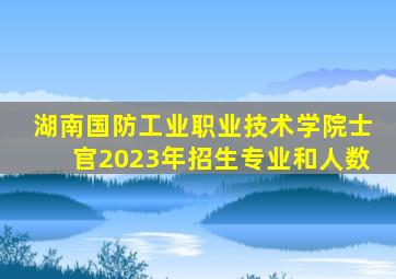 湖南国防工业职业技术学院士官2023年招生专业和人数