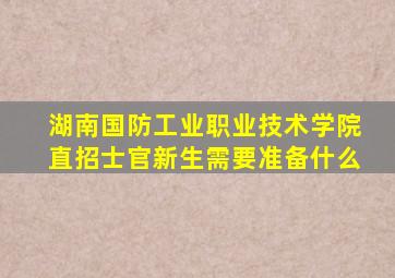 湖南国防工业职业技术学院直招士官新生需要准备什么