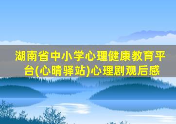 湖南省中小学心理健康教育平台(心晴驿站)心理剧观后感