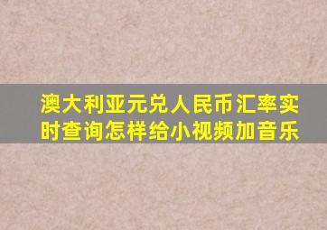 澳大利亚元兑人民币汇率实时查询怎样给小视频加音乐