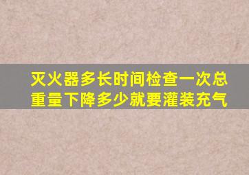 灭火器多长时间检查一次总重量下降多少就要灌装充气