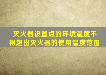 灭火器设置点的环境温度不得超出灭火器的使用温度范围