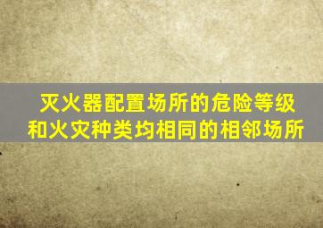灭火器配置场所的危险等级和火灾种类均相同的相邻场所
