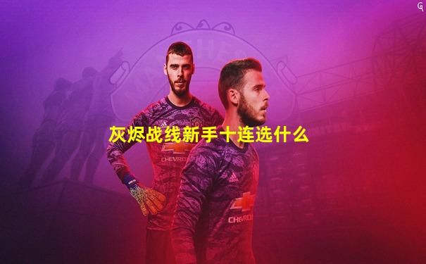 灰烬战线新手十连选什么