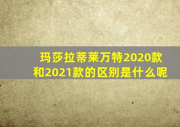 玛莎拉蒂莱万特2020款和2021款的区别是什么呢