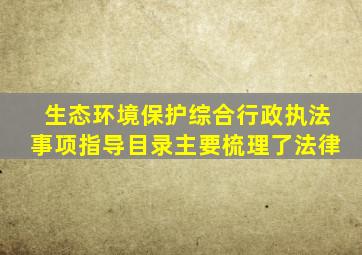 生态环境保护综合行政执法事项指导目录主要梳理了法律