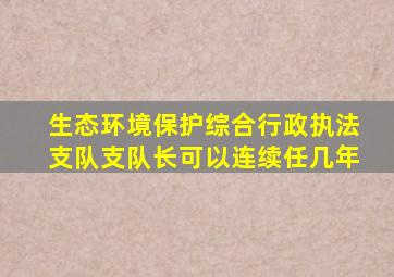 生态环境保护综合行政执法支队支队长可以连续任几年