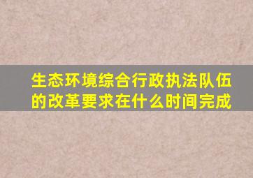 生态环境综合行政执法队伍的改革要求在什么时间完成