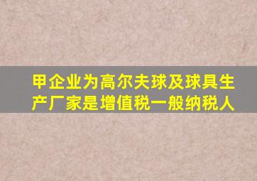 甲企业为高尔夫球及球具生产厂家是增值税一般纳税人