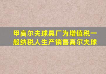 甲高尔夫球具厂为增值税一般纳税人生产销售高尔夫球