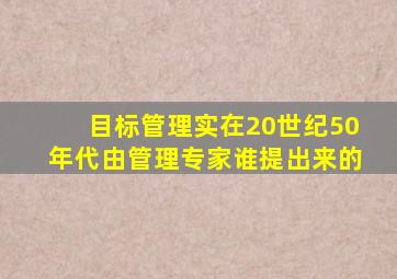 目标管理实在20世纪50年代由管理专家谁提出来的