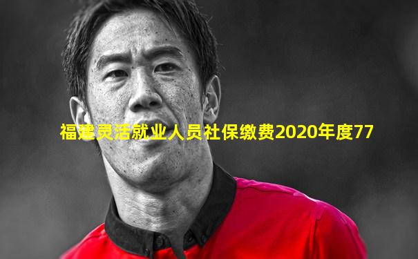 福建灵活就业人员社保缴费2020年度77