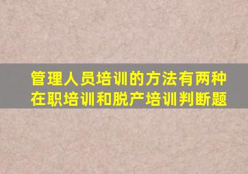 管理人员培训的方法有两种在职培训和脱产培训判断题