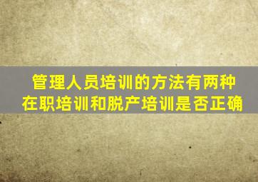 管理人员培训的方法有两种在职培训和脱产培训是否正确