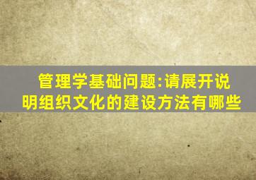 管理学基础问题:请展开说明组织文化的建设方法有哪些
