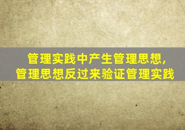 管理实践中产生管理思想,管理思想反过来验证管理实践