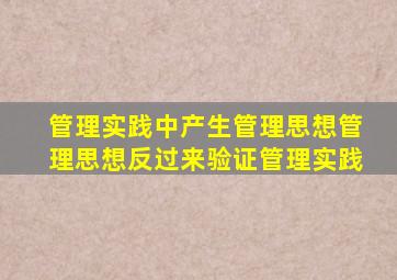 管理实践中产生管理思想管理思想反过来验证管理实践