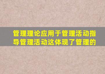 管理理论应用于管理活动指导管理活动这体现了管理的