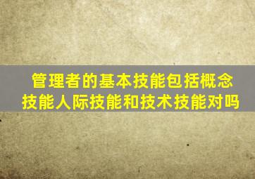 管理者的基本技能包括概念技能人际技能和技术技能对吗