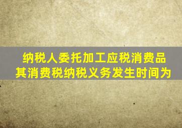 纳税人委托加工应税消费品其消费税纳税义务发生时间为