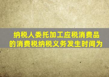 纳税人委托加工应税消费品的消费税纳税义务发生时间为