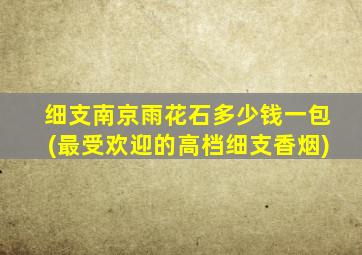 细支南京雨花石多少钱一包(最受欢迎的高档细支香烟)