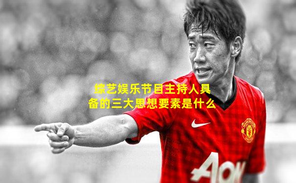 综艺娱乐节目主持人具备的三大思想要素是什么
