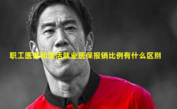职工医保和灵活就业医保报销比例有什么区别