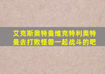 艾克斯奥特曼维克特利奥特曼去打败怪兽一起战斗的吧