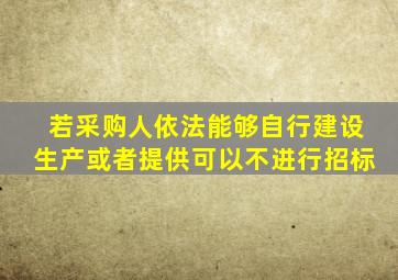 若采购人依法能够自行建设生产或者提供可以不进行招标