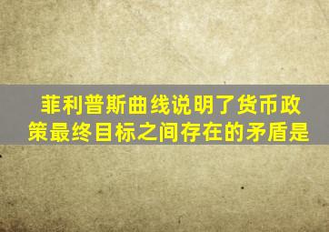 菲利普斯曲线说明了货币政策最终目标之间存在的矛盾是