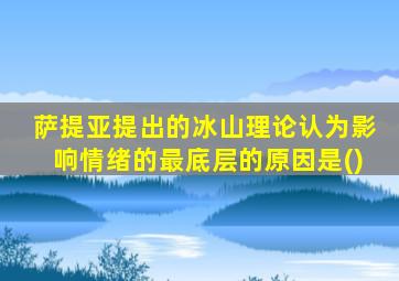 萨提亚提出的冰山理论认为影响情绪的最底层的原因是()