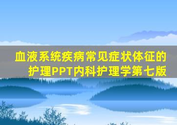 血液系统疾病常见症状体征的护理PPT内科护理学第七版