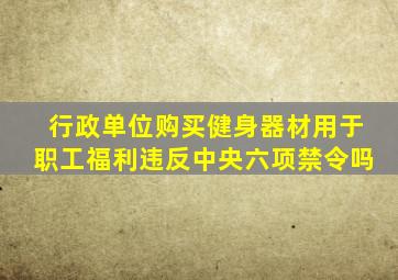 行政单位购买健身器材用于职工福利违反中央六项禁令吗