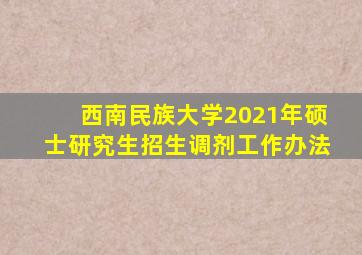 西南民族大学2021年硕士研究生招生调剂工作办法