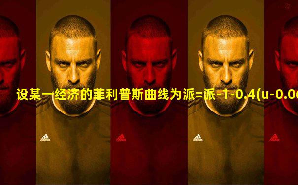 设某一经济的菲利普斯曲线为派=派-1-0.4(u-0.06)