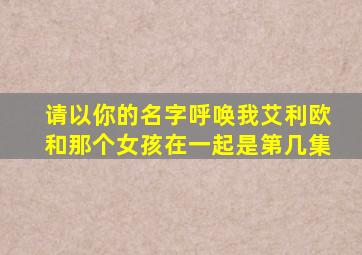 请以你的名字呼唤我艾利欧和那个女孩在一起是第几集