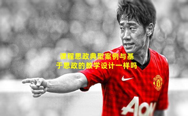 课程思政典型案例与基于思政的教学设计一样吗