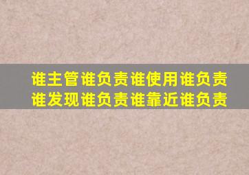 谁主管谁负责谁使用谁负责谁发现谁负责谁靠近谁负责