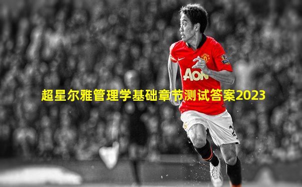 超星尔雅管理学基础章节测试答案2023