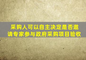 采购人可以自主决定是否邀请专家参与政府采购项目验收