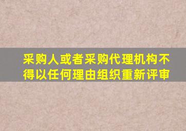 采购人或者采购代理机构不得以任何理由组织重新评审