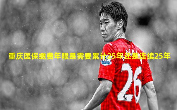 重庆医保缴费年限是需要累计25年还是连续25年