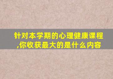 针对本学期的心理健康课程,你收获最大的是什么内容