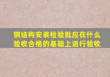 钢结构安装检验批应在什么验收合格的基础上进行验收