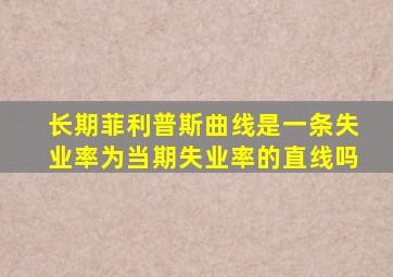 长期菲利普斯曲线是一条失业率为当期失业率的直线吗