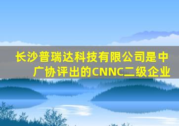 长沙普瑞达科技有限公司是中广协评出的CNNC二级企业