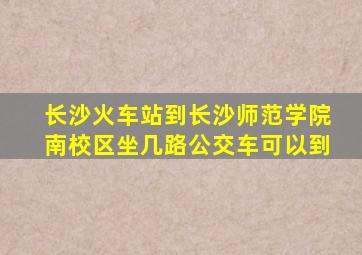 长沙火车站到长沙师范学院南校区坐几路公交车可以到