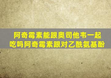 阿奇霉素能跟奥司他韦一起吃吗阿奇霉素跟对乙酰氨基酚