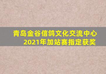 青岛金谷信鸽文化交流中心2021年加站赛指定获奖